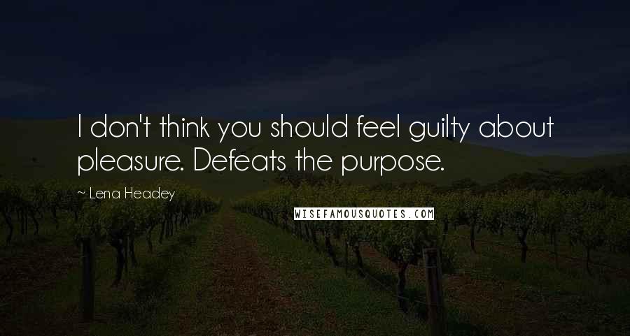Lena Headey Quotes: I don't think you should feel guilty about pleasure. Defeats the purpose.