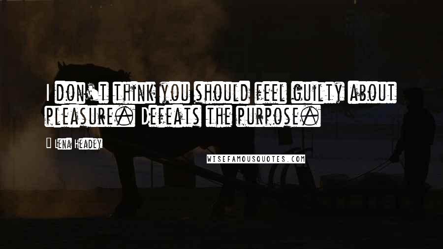 Lena Headey Quotes: I don't think you should feel guilty about pleasure. Defeats the purpose.