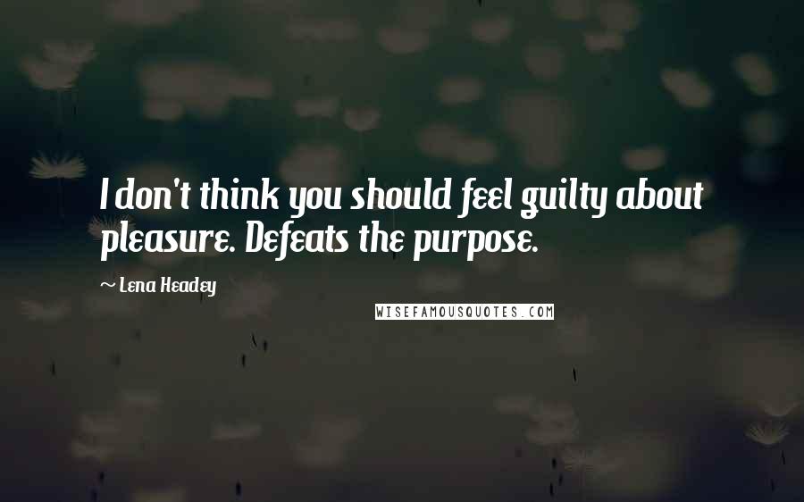 Lena Headey Quotes: I don't think you should feel guilty about pleasure. Defeats the purpose.