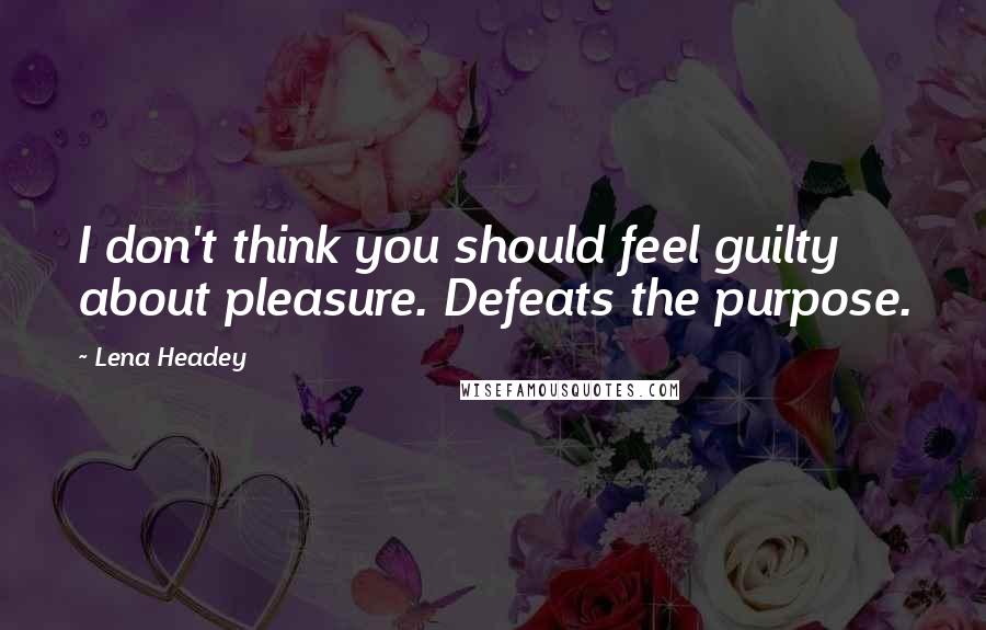 Lena Headey Quotes: I don't think you should feel guilty about pleasure. Defeats the purpose.