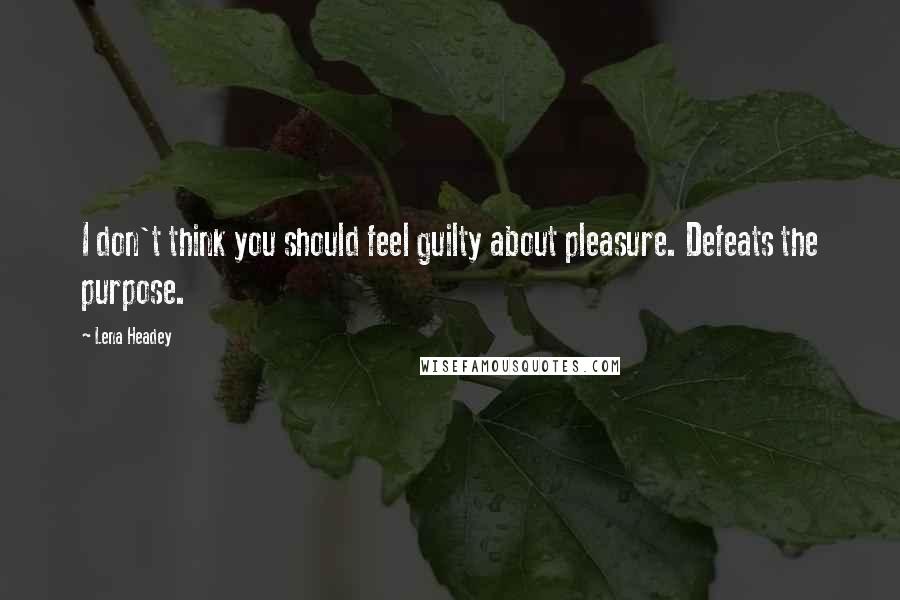 Lena Headey Quotes: I don't think you should feel guilty about pleasure. Defeats the purpose.
