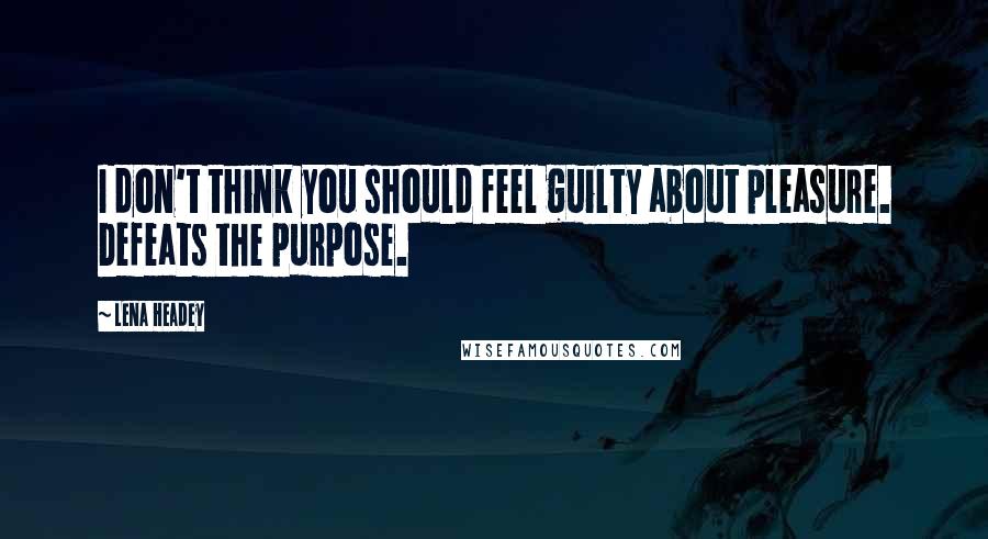 Lena Headey Quotes: I don't think you should feel guilty about pleasure. Defeats the purpose.