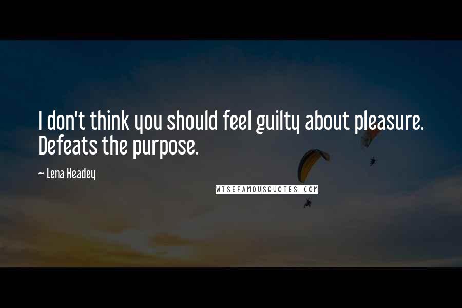 Lena Headey Quotes: I don't think you should feel guilty about pleasure. Defeats the purpose.