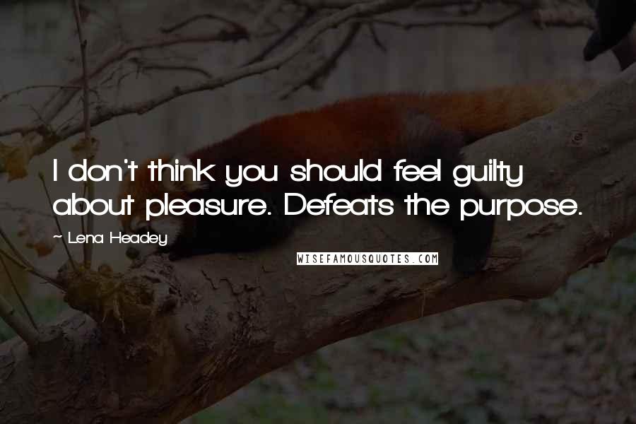 Lena Headey Quotes: I don't think you should feel guilty about pleasure. Defeats the purpose.