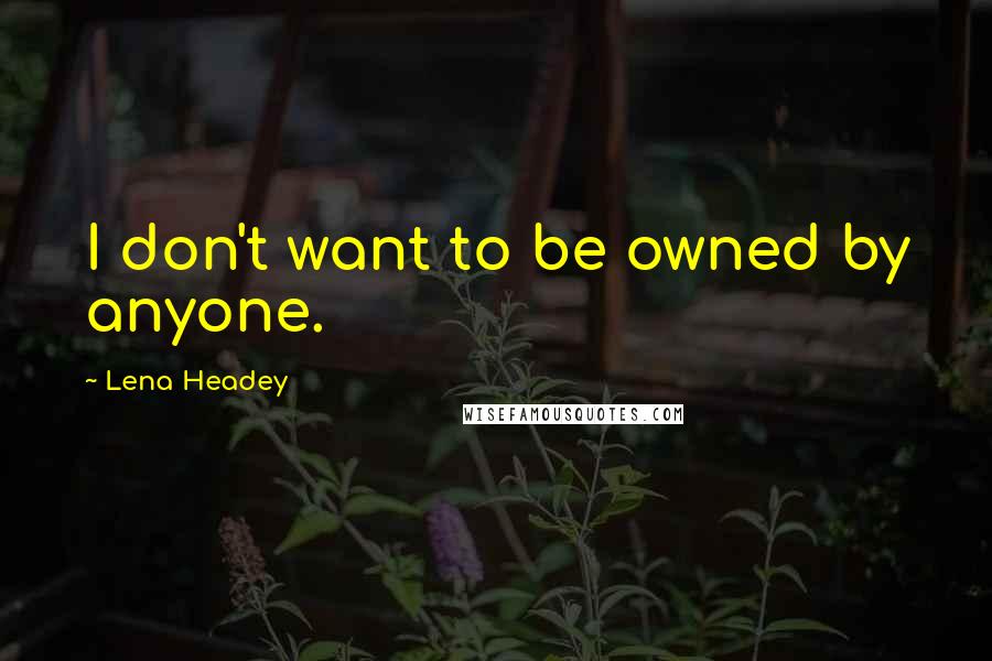 Lena Headey Quotes: I don't want to be owned by anyone.