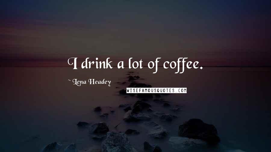 Lena Headey Quotes: I drink a lot of coffee.