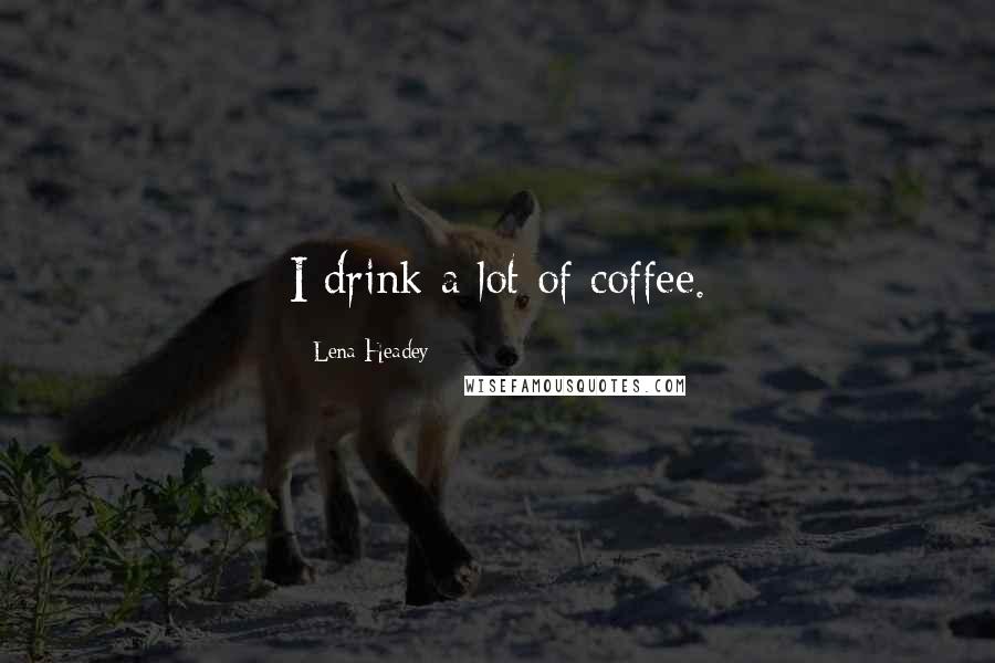 Lena Headey Quotes: I drink a lot of coffee.