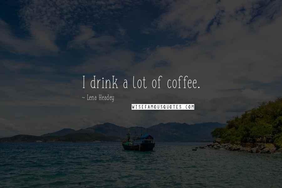 Lena Headey Quotes: I drink a lot of coffee.