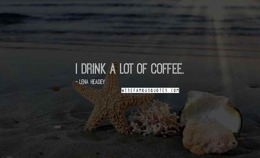 Lena Headey Quotes: I drink a lot of coffee.