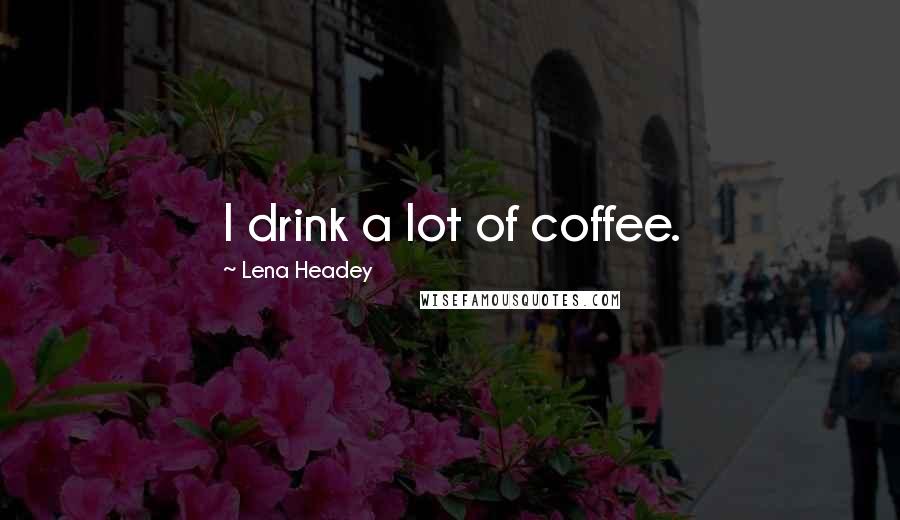 Lena Headey Quotes: I drink a lot of coffee.