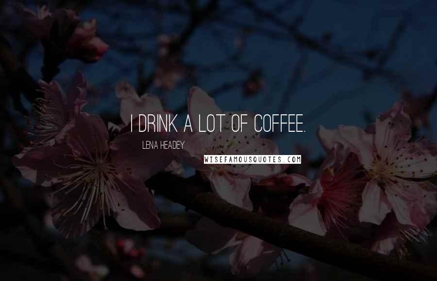 Lena Headey Quotes: I drink a lot of coffee.