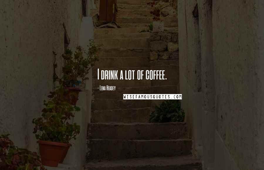 Lena Headey Quotes: I drink a lot of coffee.