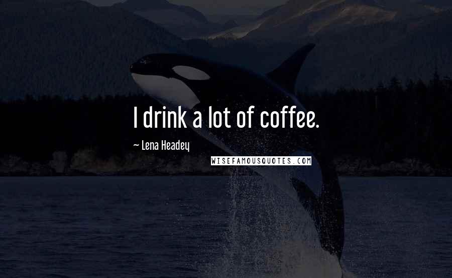 Lena Headey Quotes: I drink a lot of coffee.