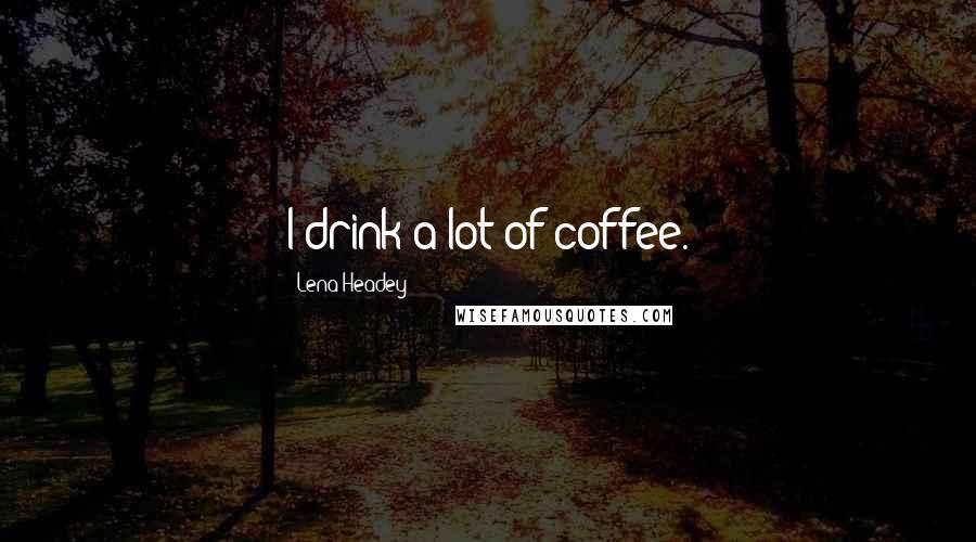 Lena Headey Quotes: I drink a lot of coffee.