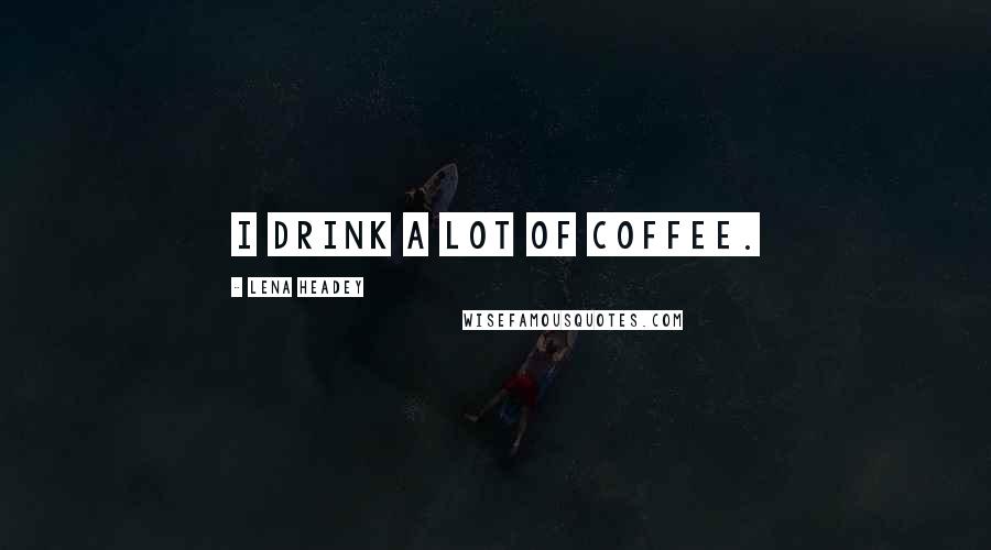 Lena Headey Quotes: I drink a lot of coffee.