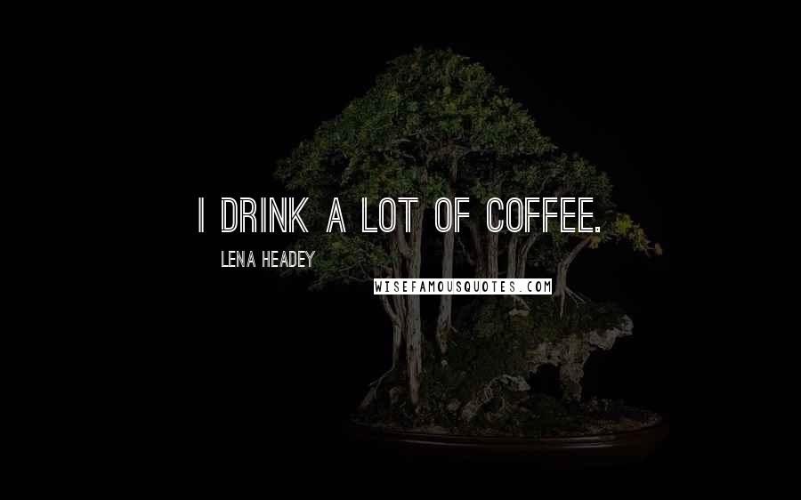 Lena Headey Quotes: I drink a lot of coffee.