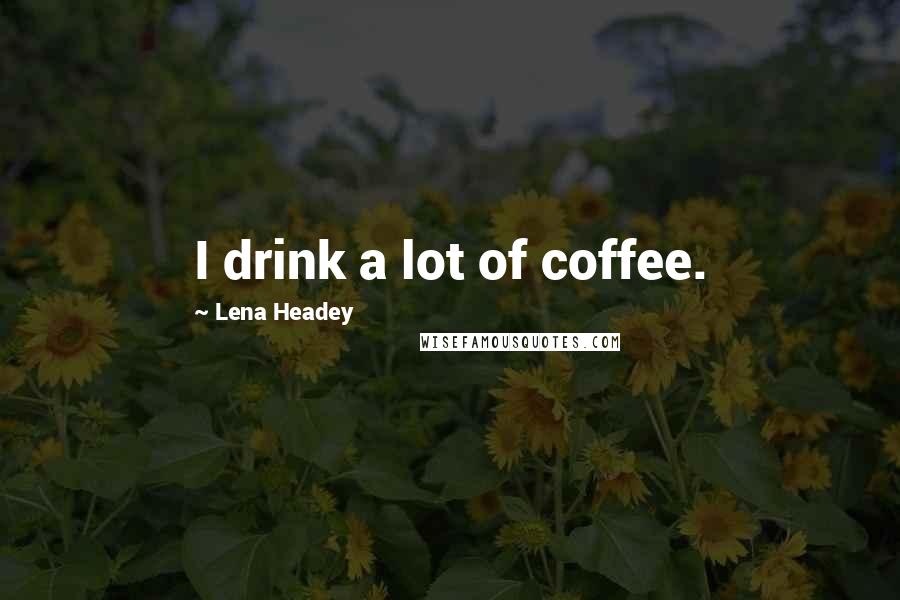 Lena Headey Quotes: I drink a lot of coffee.