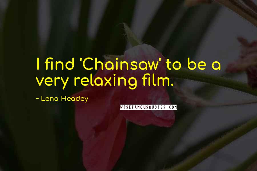 Lena Headey Quotes: I find 'Chainsaw' to be a very relaxing film.