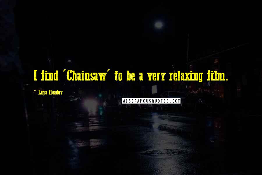 Lena Headey Quotes: I find 'Chainsaw' to be a very relaxing film.