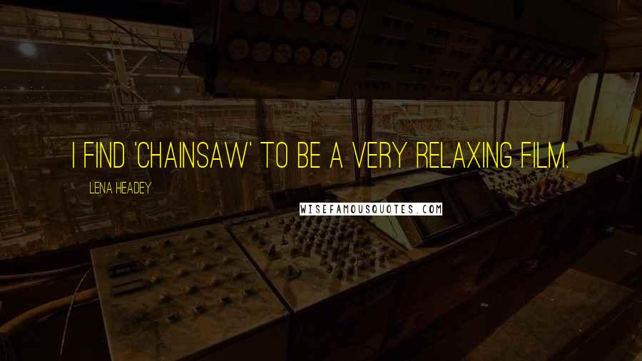 Lena Headey Quotes: I find 'Chainsaw' to be a very relaxing film.