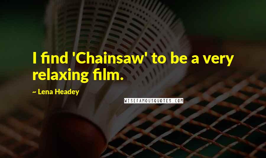 Lena Headey Quotes: I find 'Chainsaw' to be a very relaxing film.