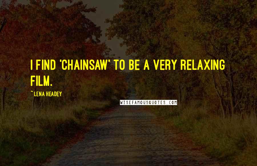 Lena Headey Quotes: I find 'Chainsaw' to be a very relaxing film.