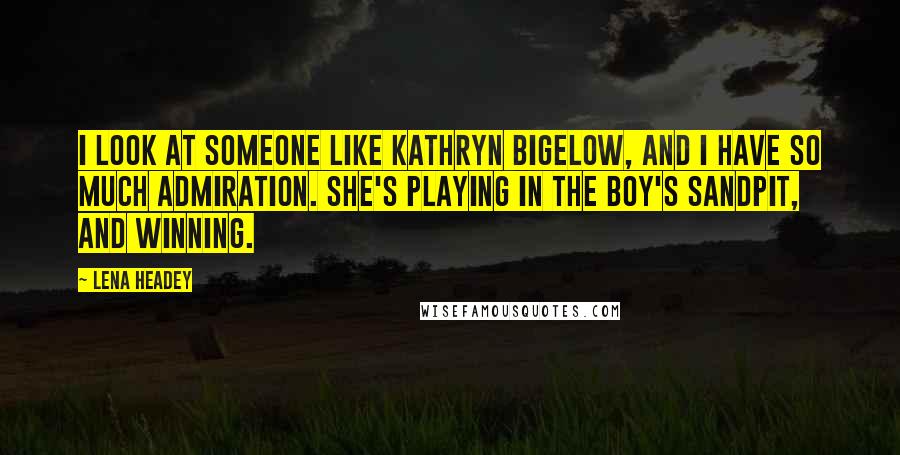 Lena Headey Quotes: I look at someone like Kathryn Bigelow, and I have so much admiration. She's playing in the boy's sandpit, and winning.