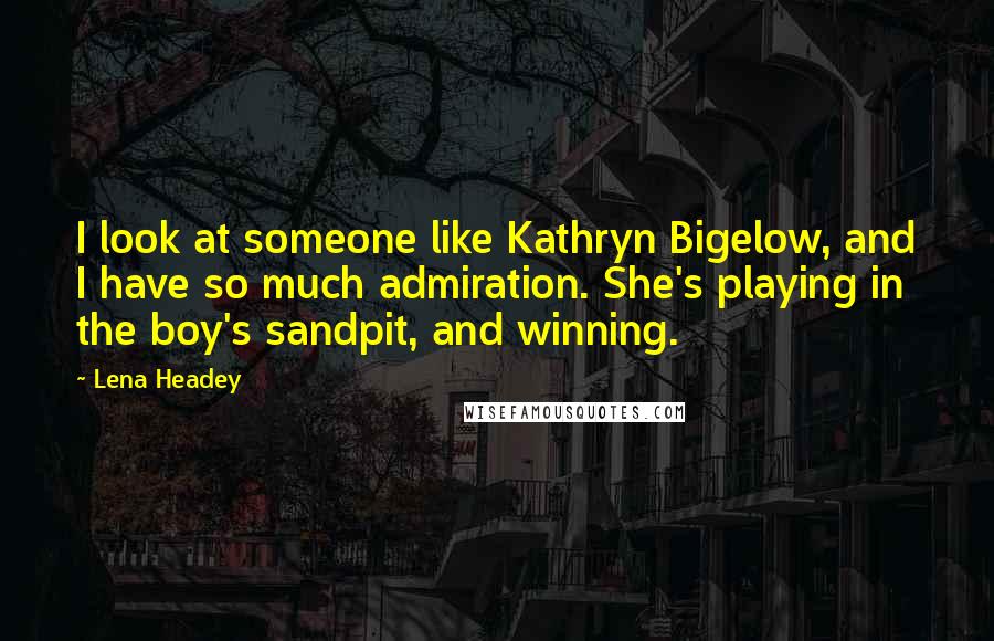 Lena Headey Quotes: I look at someone like Kathryn Bigelow, and I have so much admiration. She's playing in the boy's sandpit, and winning.