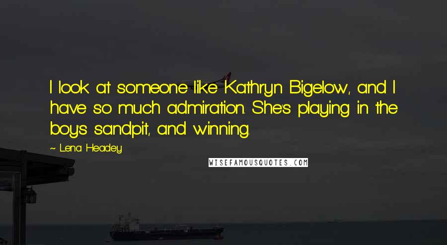 Lena Headey Quotes: I look at someone like Kathryn Bigelow, and I have so much admiration. She's playing in the boy's sandpit, and winning.