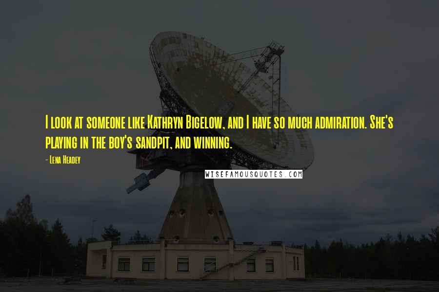 Lena Headey Quotes: I look at someone like Kathryn Bigelow, and I have so much admiration. She's playing in the boy's sandpit, and winning.