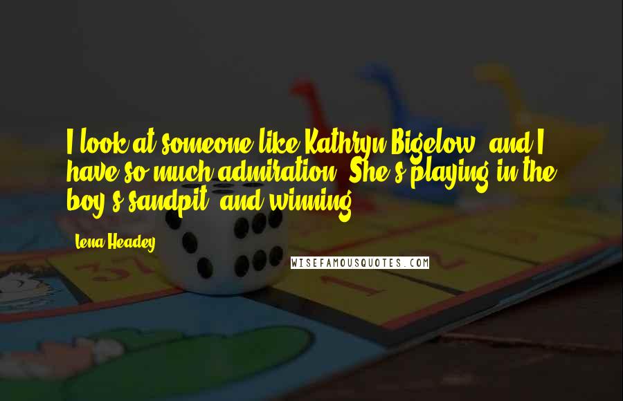 Lena Headey Quotes: I look at someone like Kathryn Bigelow, and I have so much admiration. She's playing in the boy's sandpit, and winning.