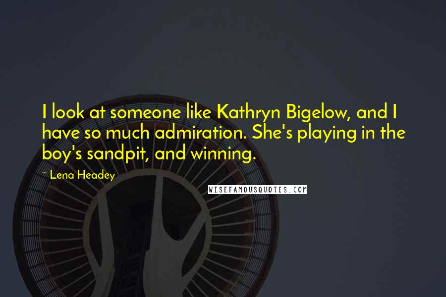 Lena Headey Quotes: I look at someone like Kathryn Bigelow, and I have so much admiration. She's playing in the boy's sandpit, and winning.