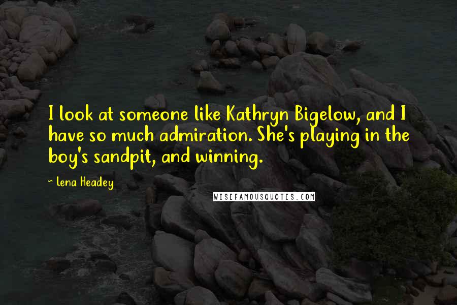 Lena Headey Quotes: I look at someone like Kathryn Bigelow, and I have so much admiration. She's playing in the boy's sandpit, and winning.
