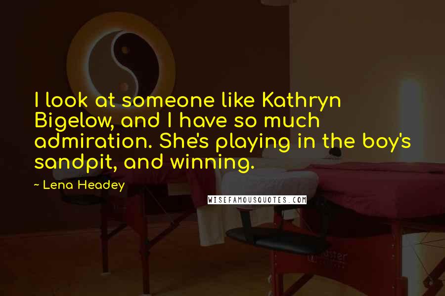 Lena Headey Quotes: I look at someone like Kathryn Bigelow, and I have so much admiration. She's playing in the boy's sandpit, and winning.