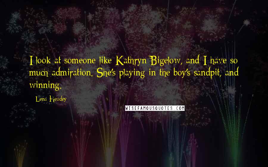 Lena Headey Quotes: I look at someone like Kathryn Bigelow, and I have so much admiration. She's playing in the boy's sandpit, and winning.