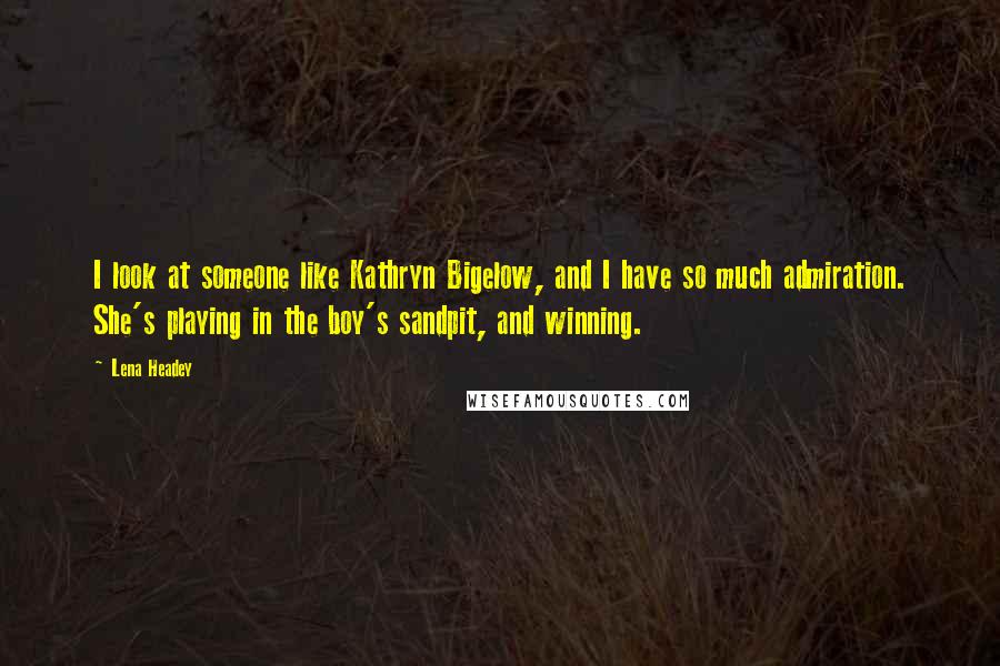 Lena Headey Quotes: I look at someone like Kathryn Bigelow, and I have so much admiration. She's playing in the boy's sandpit, and winning.