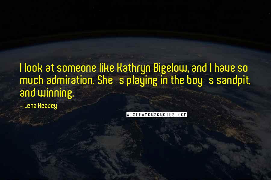 Lena Headey Quotes: I look at someone like Kathryn Bigelow, and I have so much admiration. She's playing in the boy's sandpit, and winning.