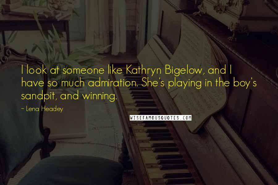 Lena Headey Quotes: I look at someone like Kathryn Bigelow, and I have so much admiration. She's playing in the boy's sandpit, and winning.