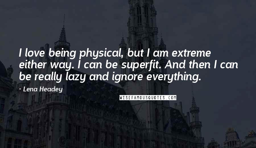 Lena Headey Quotes: I love being physical, but I am extreme either way. I can be superfit. And then I can be really lazy and ignore everything.