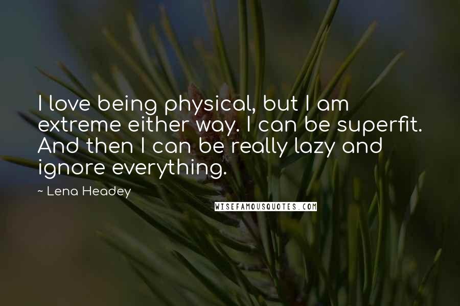 Lena Headey Quotes: I love being physical, but I am extreme either way. I can be superfit. And then I can be really lazy and ignore everything.