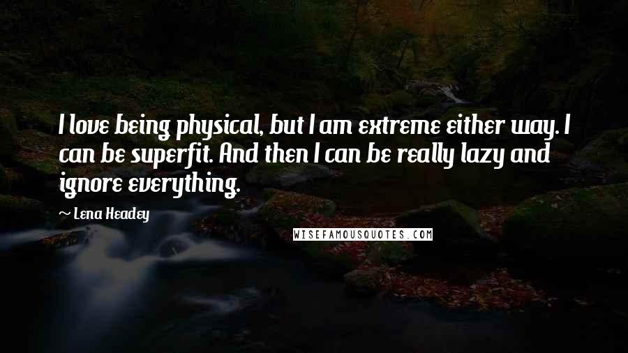 Lena Headey Quotes: I love being physical, but I am extreme either way. I can be superfit. And then I can be really lazy and ignore everything.