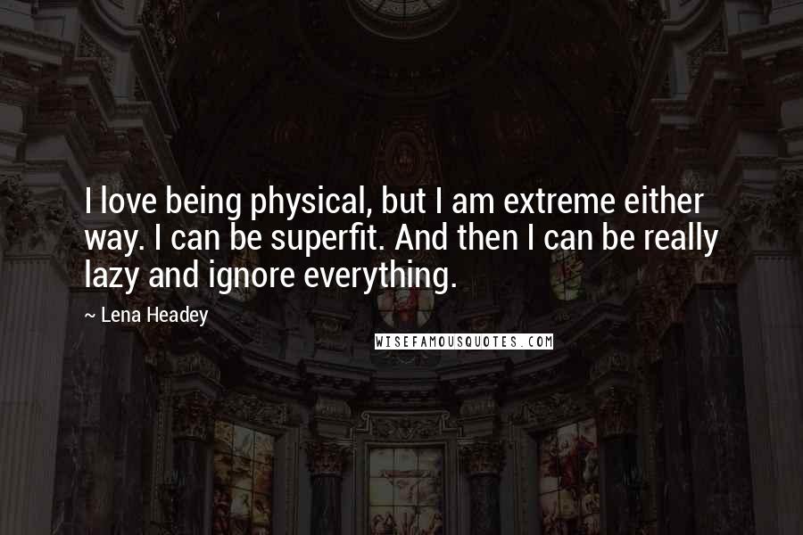 Lena Headey Quotes: I love being physical, but I am extreme either way. I can be superfit. And then I can be really lazy and ignore everything.