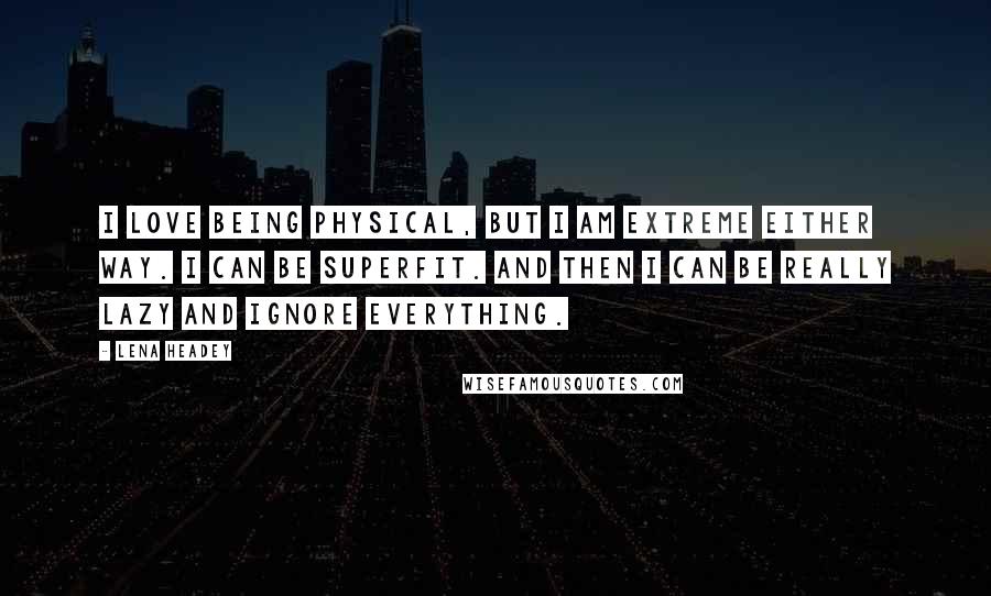 Lena Headey Quotes: I love being physical, but I am extreme either way. I can be superfit. And then I can be really lazy and ignore everything.