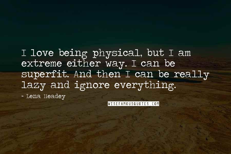 Lena Headey Quotes: I love being physical, but I am extreme either way. I can be superfit. And then I can be really lazy and ignore everything.