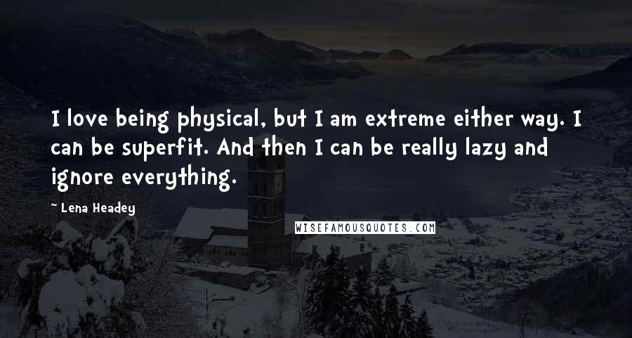 Lena Headey Quotes: I love being physical, but I am extreme either way. I can be superfit. And then I can be really lazy and ignore everything.