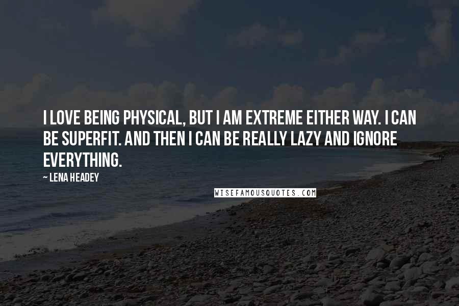 Lena Headey Quotes: I love being physical, but I am extreme either way. I can be superfit. And then I can be really lazy and ignore everything.