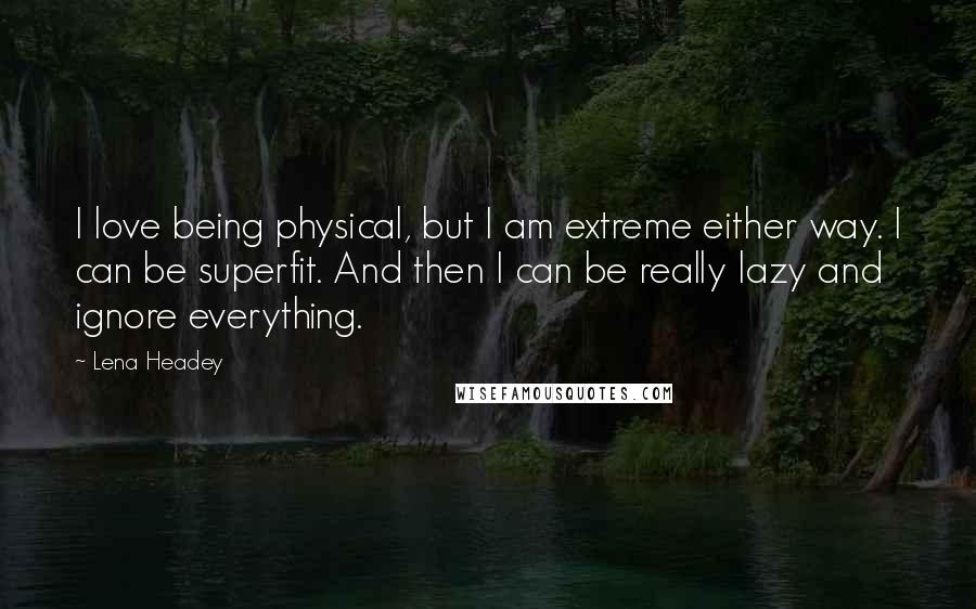 Lena Headey Quotes: I love being physical, but I am extreme either way. I can be superfit. And then I can be really lazy and ignore everything.
