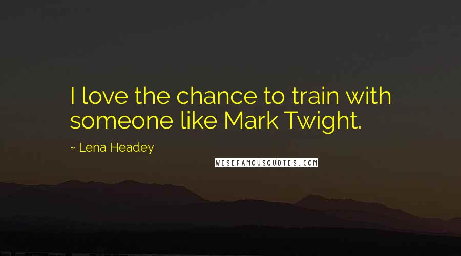 Lena Headey Quotes: I love the chance to train with someone like Mark Twight.