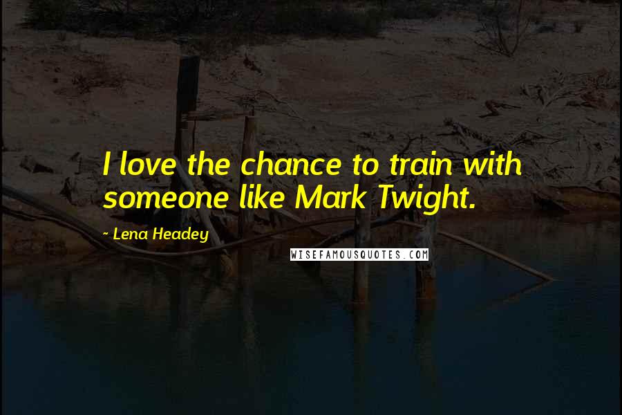 Lena Headey Quotes: I love the chance to train with someone like Mark Twight.