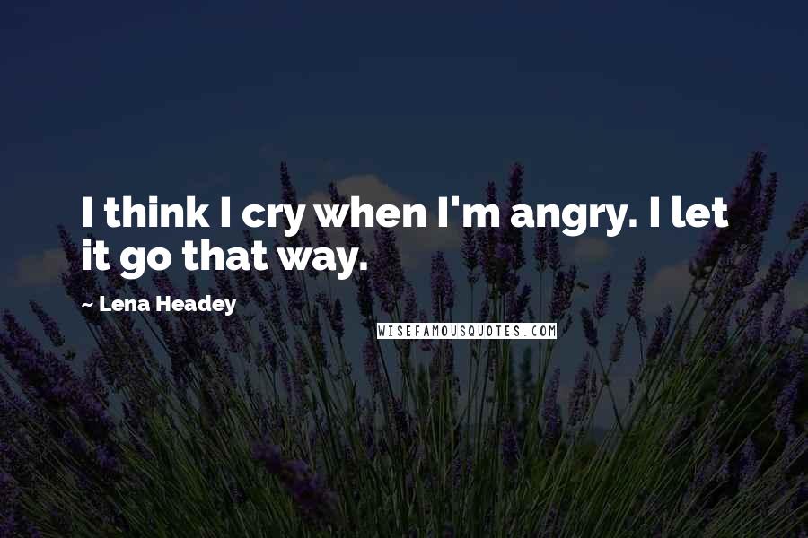Lena Headey Quotes: I think I cry when I'm angry. I let it go that way.